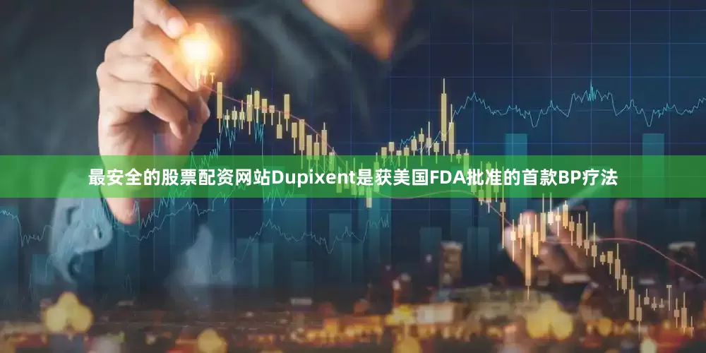 最安全的股票配资网站Dupixent是获美国FDA批准的首款BP疗法