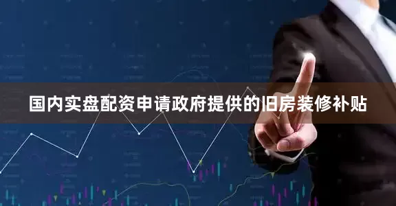 国内实盘配资申请政府提供的旧房装修补贴