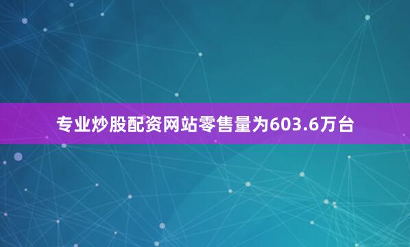 专业炒股配资网站零售量为603.6万台