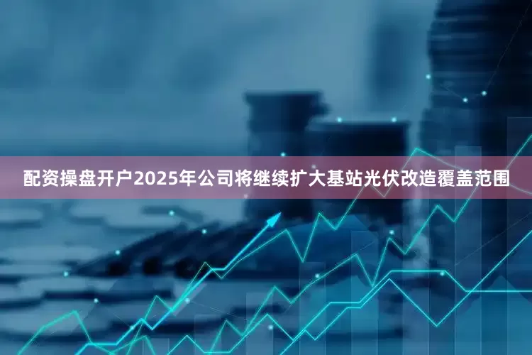 配资操盘开户2025年公司将继续扩大基站光伏改造覆盖范围