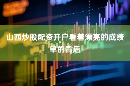 山西炒股配资开户看着漂亮的成绩单的背后