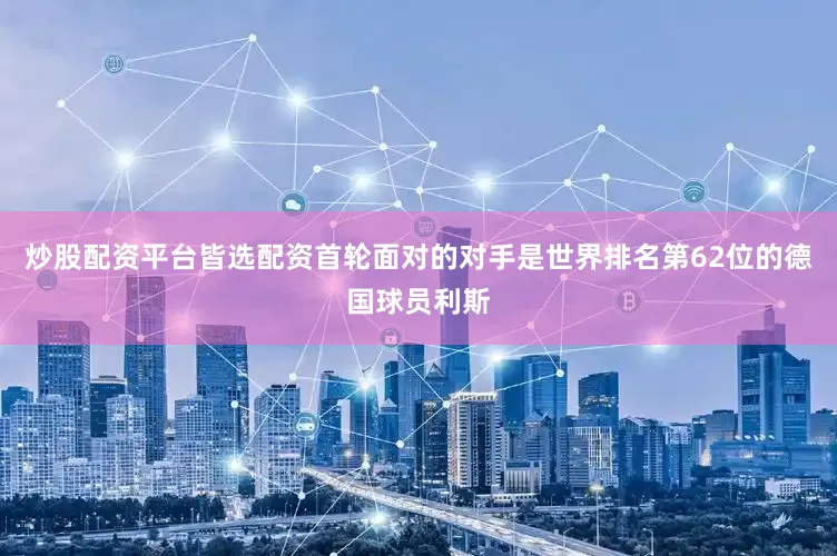 炒股配资平台皆选配资首轮面对的对手是世界排名第62位的德国球员利斯