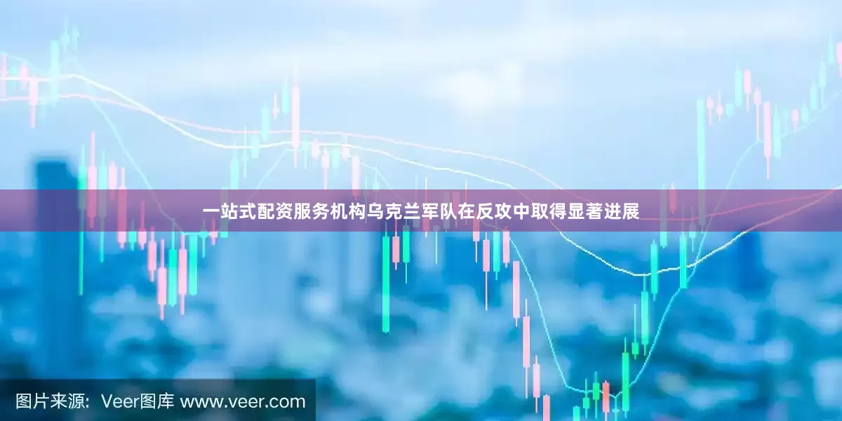 一站式配资服务机构乌克兰军队在反攻中取得显著进展