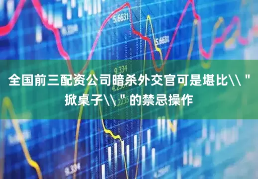 全国前三配资公司暗杀外交官可是堪比\＂掀桌子\＂的禁忌操作