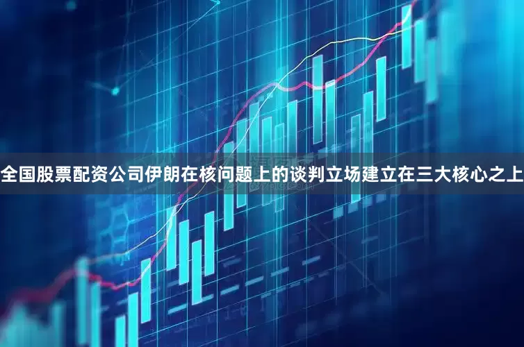全国股票配资公司伊朗在核问题上的谈判立场建立在三大核心之上