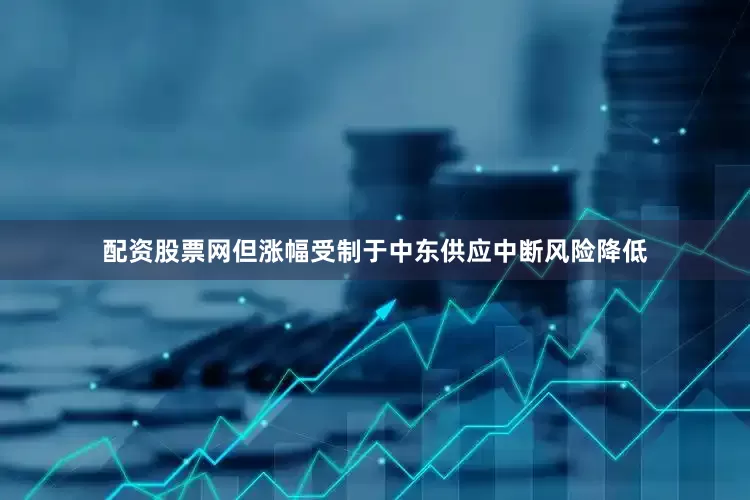 配资股票网但涨幅受制于中东供应中断风险降低