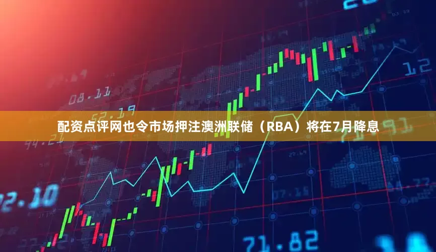 配资点评网也令市场押注澳洲联储（RBA）将在7月降息