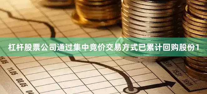 杠杆股票公司通过集中竞价交易方式已累计回购股份1
