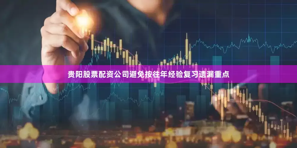 贵阳股票配资公司避免按往年经验复习遗漏重点