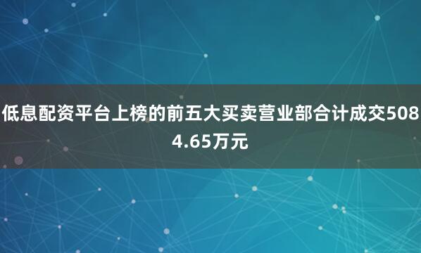 低息配资平台上榜的前五大买卖营业部合计成交5084.65万元