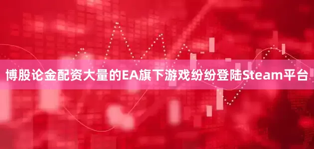 博股论金配资大量的EA旗下游戏纷纷登陆Steam平台