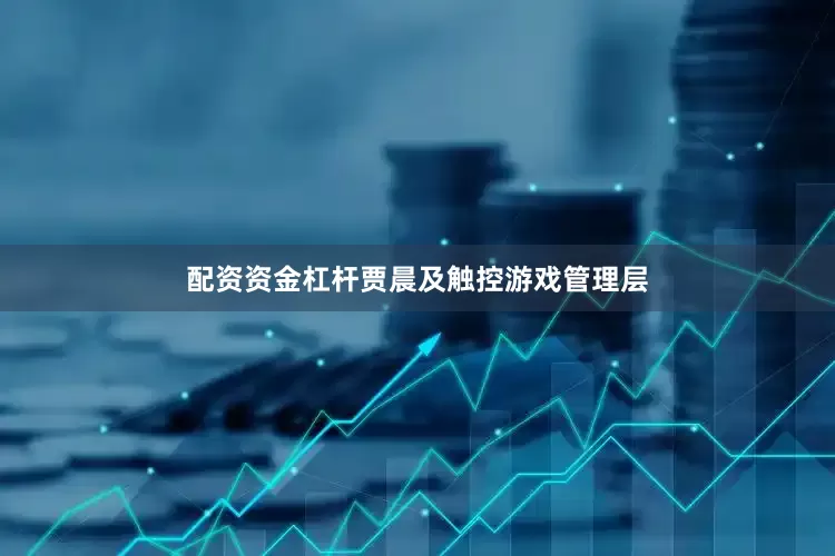 配资资金杠杆贾晨及触控游戏管理层