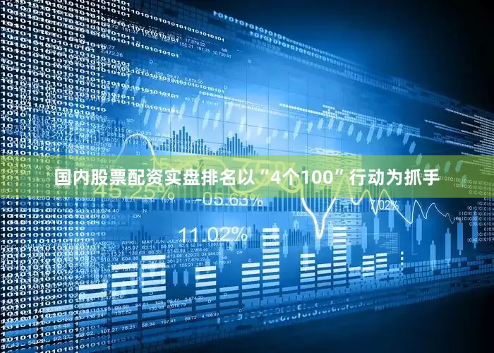 国内股票配资实盘排名以“4个100”行动为抓手