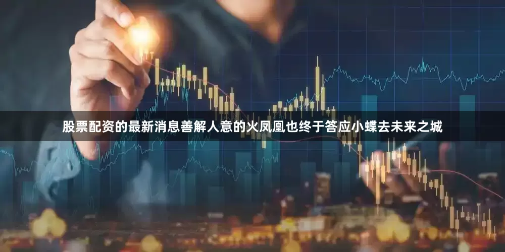 股票配资的最新消息善解人意的火凤凰也终于答应小蝶去未来之城