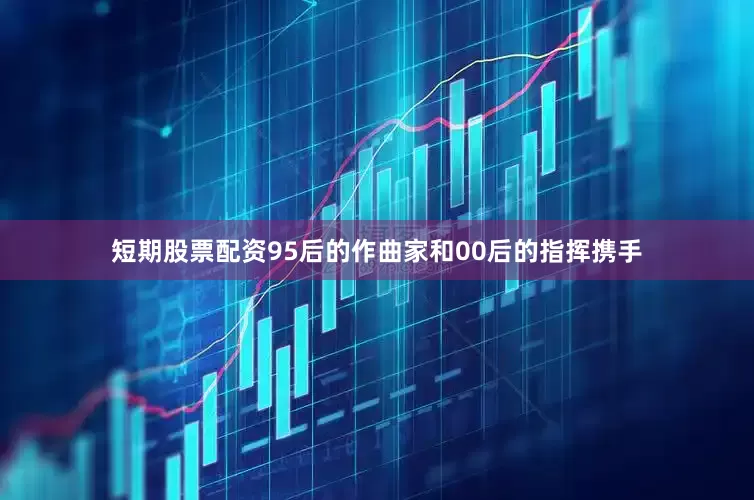 短期股票配资95后的作曲家和00后的指挥携手