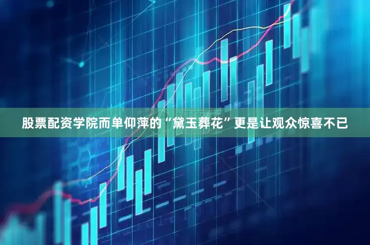 股票配资学院而单仰萍的“黛玉葬花”更是让观众惊喜不已
