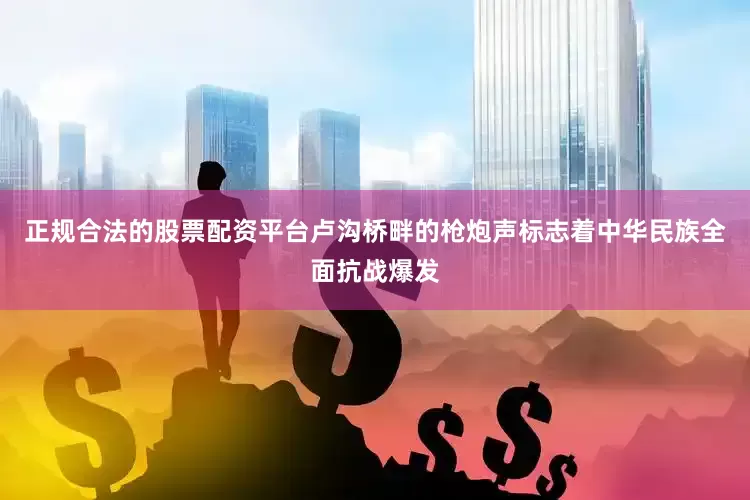 正规合法的股票配资平台卢沟桥畔的枪炮声标志着中华民族全面抗战爆发