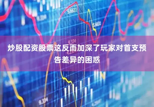 炒股配资股票这反而加深了玩家对首支预告差异的困惑