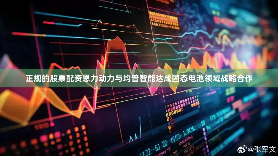 正规的股票配资恩力动力与均普智能达成固态电池领域战略合作