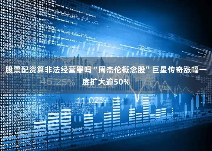 股票配资算非法经营罪吗“周杰伦概念股”巨星传奇涨幅一度扩大逾50%