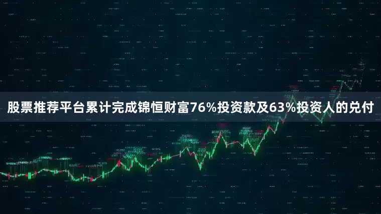 股票推荐平台累计完成锦恒财富76%投资款及63%投资人的兑付