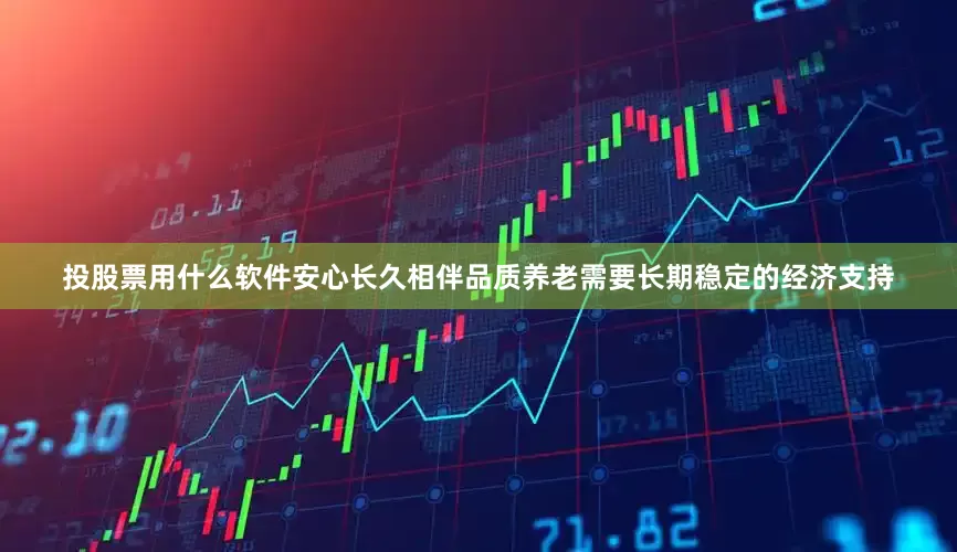 投股票用什么软件安心长久相伴品质养老需要长期稳定的经济支持