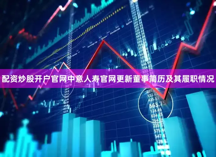 配资炒股开户官网中意人寿官网更新董事简历及其履职情况