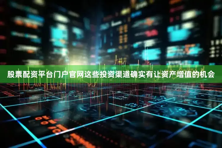股票配资平台门户官网这些投资渠道确实有让资产增值的机会