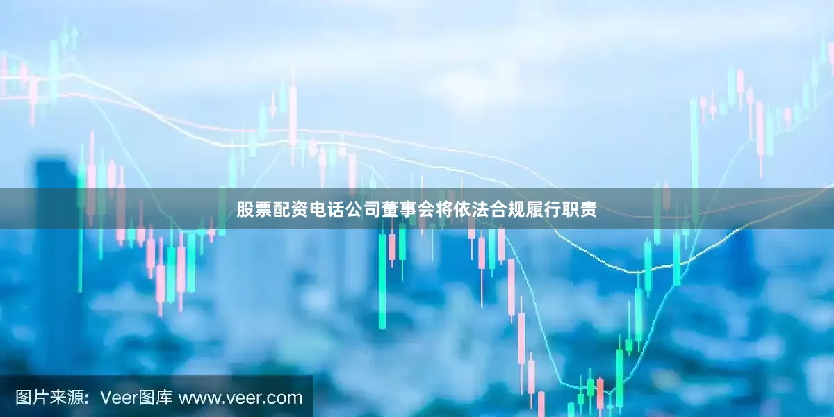 股票配资电话公司董事会将依法合规履行职责