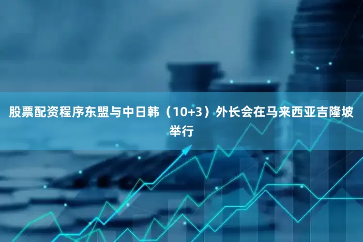 股票配资程序东盟与中日韩（10+3）外长会在马来西亚吉隆坡举行