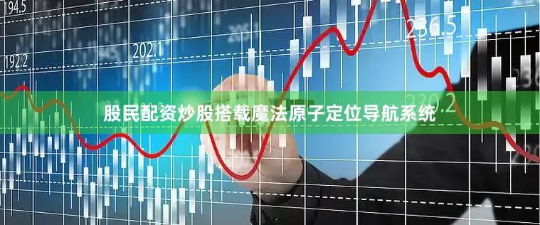 股民配资炒股搭载魔法原子定位导航系统