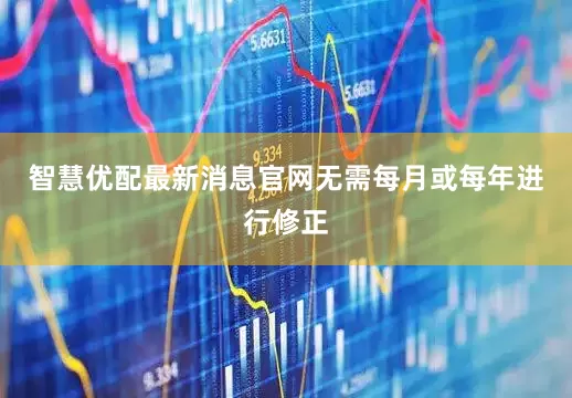 智慧优配最新消息官网无需每月或每年进行修正