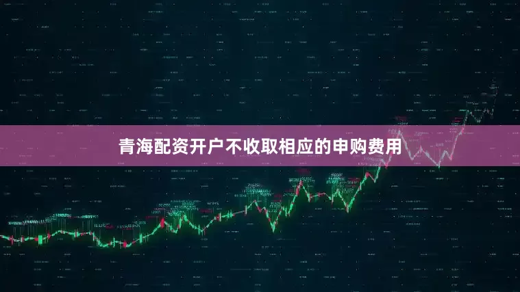 青海配资开户不收取相应的申购费用