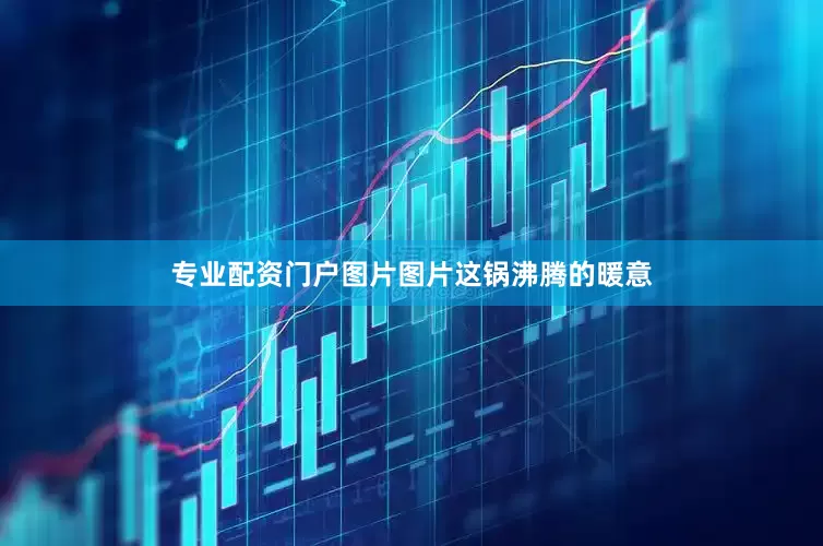专业配资门户图片图片这锅沸腾的暖意
