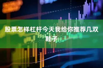 股票怎样杠杆今天我给你推荐几双鞋子