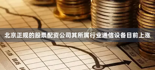 北京正规的股票配资公司其所属行业通信设备目前上涨