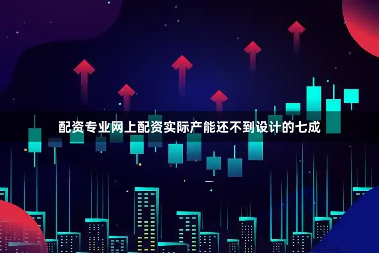 配资专业网上配资实际产能还不到设计的七成