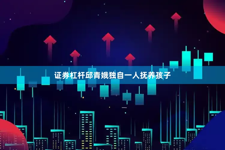 证券杠杆邱青娥独自一人抚养孩子