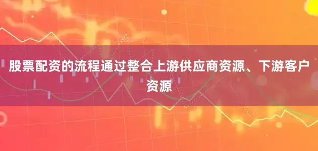 股票配资的流程通过整合上游供应商资源、下游客户资源