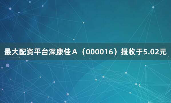 最大配资平台深康佳Ａ（000016）报收于5.02元
