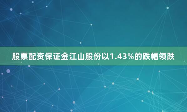 股票配资保证金江山股份以1.43%的跌幅领跌