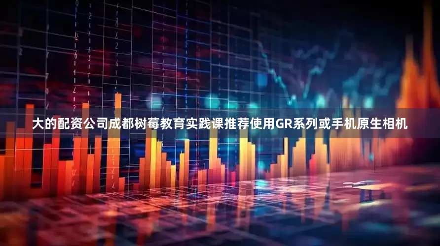 大的配资公司成都树莓教育实践课推荐使用GR系列或手机原生相机