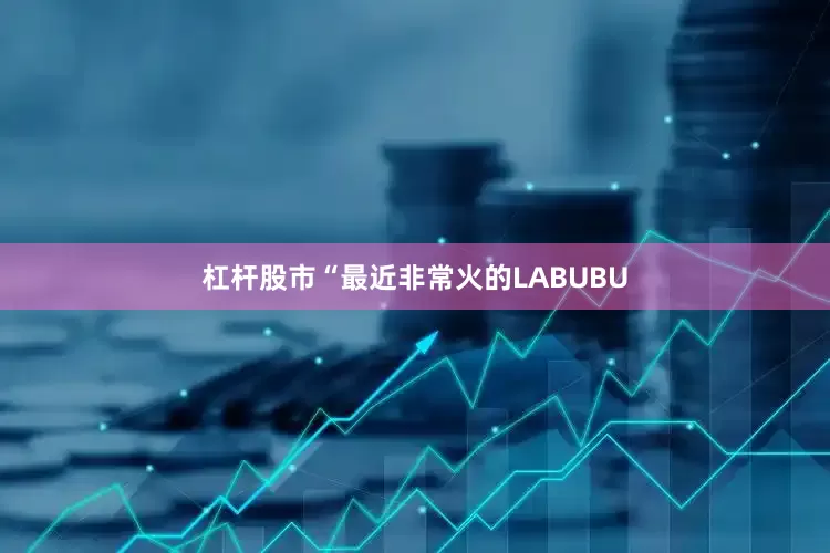 杠杆股市“最近非常火的LABUBU