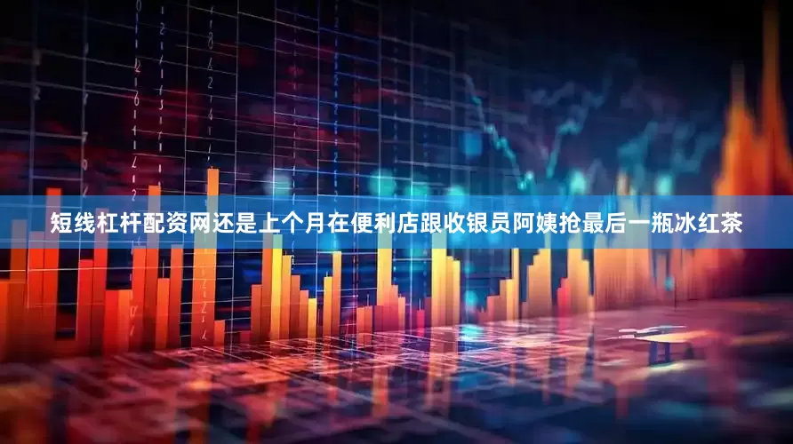 短线杠杆配资网还是上个月在便利店跟收银员阿姨抢最后一瓶冰红茶