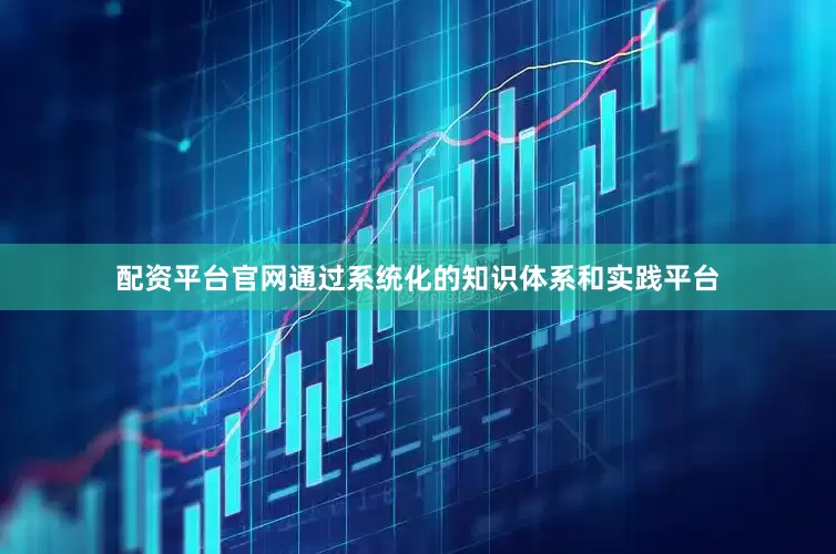 配资平台官网通过系统化的知识体系和实践平台