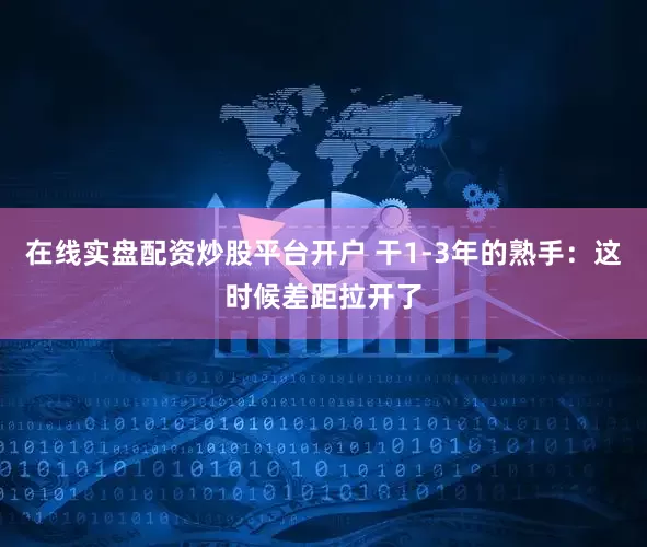 在线实盘配资炒股平台开户 干1-3年的熟手:这时候差距拉开了
