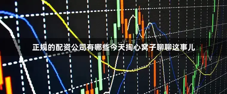 正规的配资公司有哪些今天掏心窝子聊聊这事儿