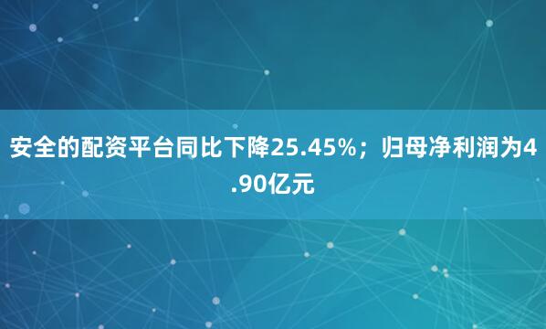 安全的配资平台同比下降25.45%；归母净利润为4.90亿元