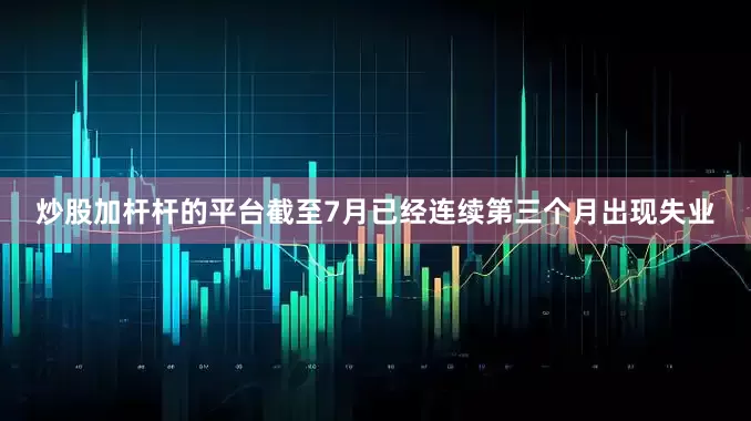 炒股加杆杆的平台截至7月已经连续第三个月出现失业