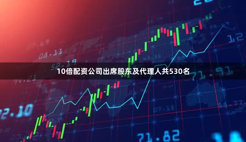 10倍配资公司出席股东及代理人共530名